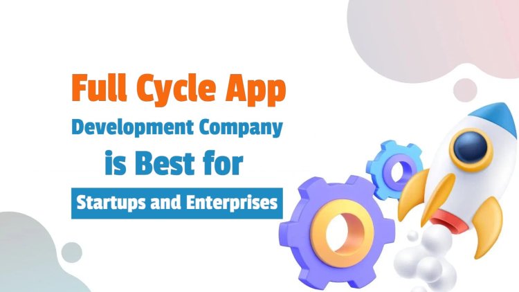 Why a Full Cycle App Development Company is Best for Startups and Enterprises