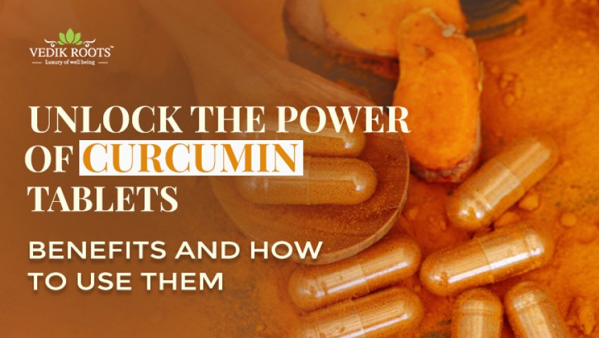 Unlock the Power of Curcumin Tablets: Benefits and How to Use Them